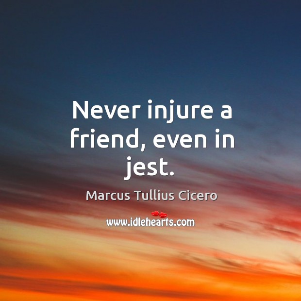 Never injure a friend, even in jest. Marcus Tullius Cicero Picture Quote