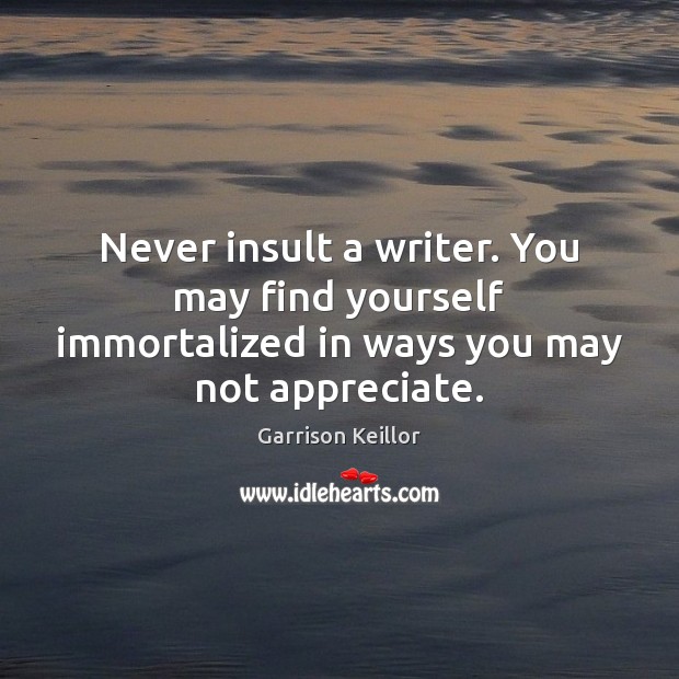 Never insult a writer. You may find yourself immortalized in ways you may not appreciate. 