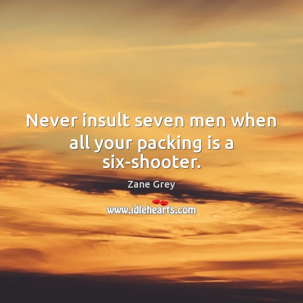 Never insult seven men when all your packing is a six-shooter. Zane Grey Picture Quote
