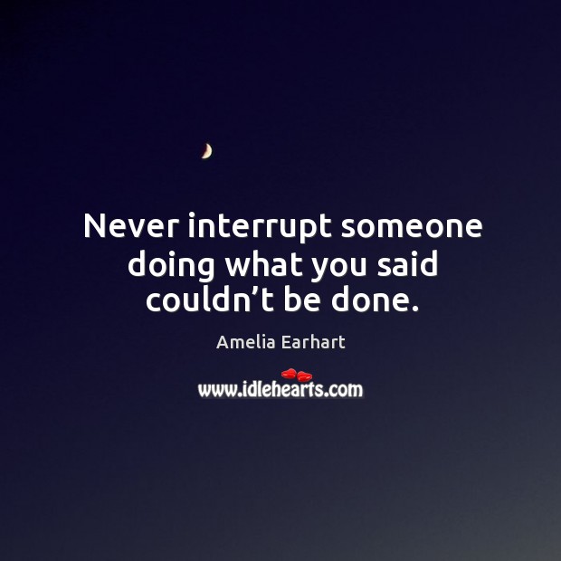 Never interrupt someone doing what you said couldn’t be done. Amelia Earhart Picture Quote