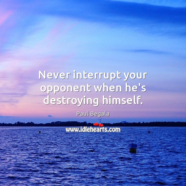 Never interrupt your opponent when he’s destroying himself. Image