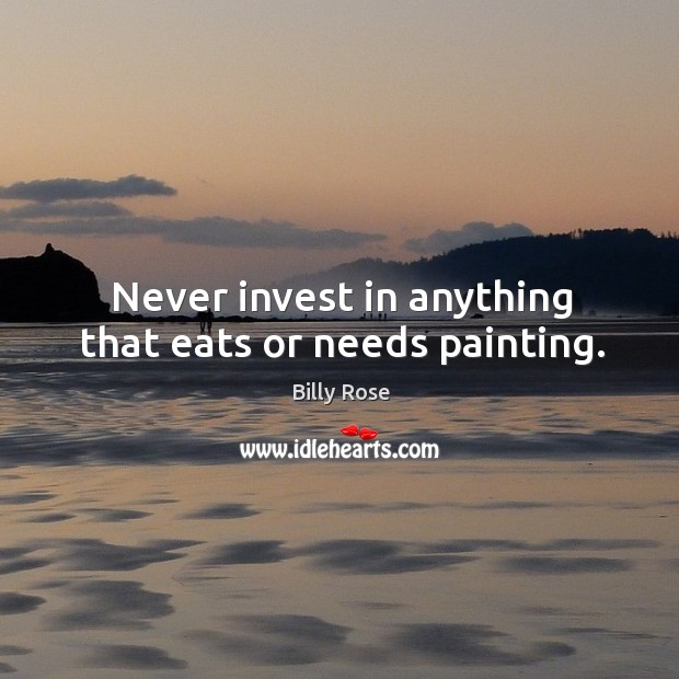Never invest in anything that eats or needs painting. Billy Rose Picture Quote