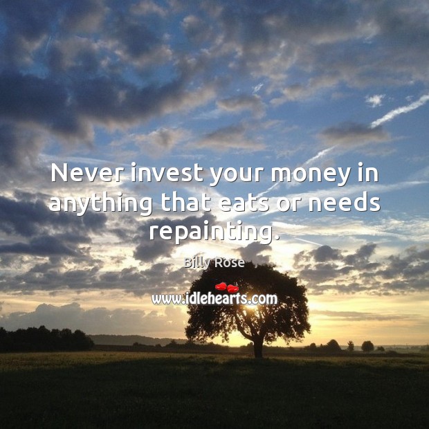 Never invest your money in anything that eats or needs repainting. Image