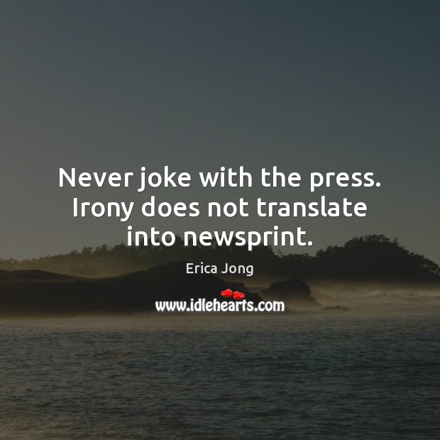 Never joke with the press. Irony does not translate into newsprint. Erica Jong Picture Quote