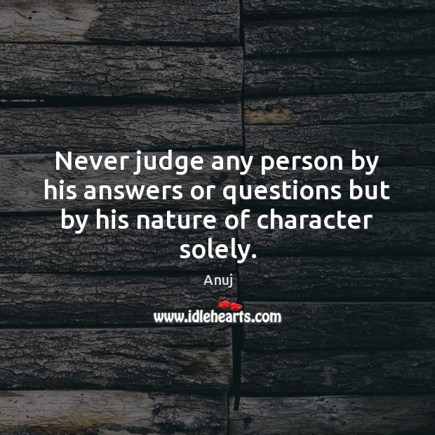 Never judge any person by his answers or questions but by his nature of character solely. Anuj Picture Quote
