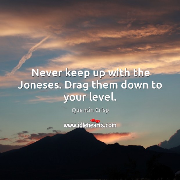 Never keep up with the joneses. Drag them down to your level. Quentin Crisp Picture Quote
