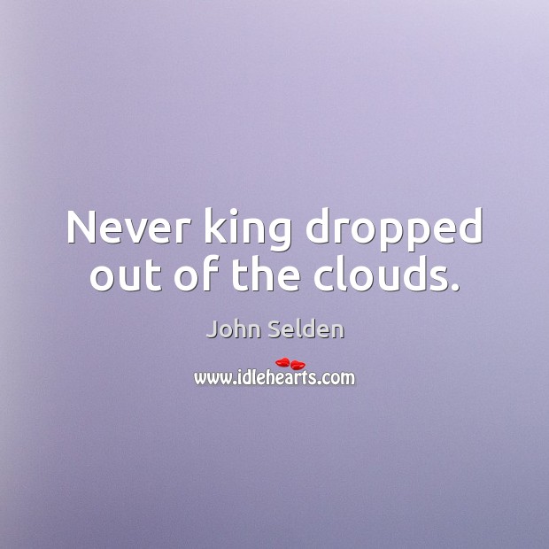 Never king dropped out of the clouds. John Selden Picture Quote