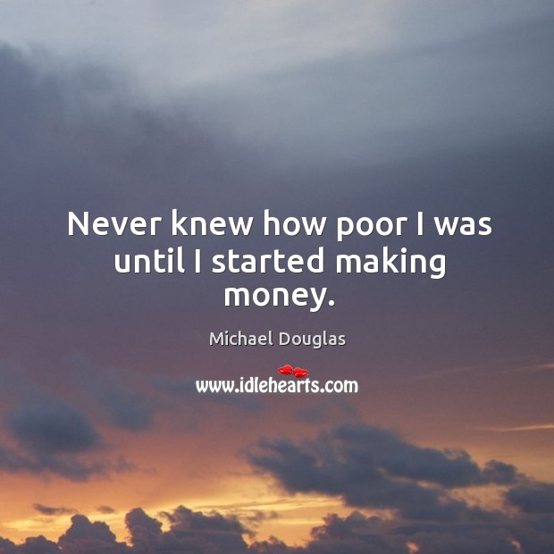 Never knew how poor I was until I started making money. Michael Douglas Picture Quote