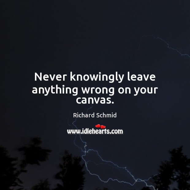 Never knowingly leave anything wrong on your canvas. Richard Schmid Picture Quote