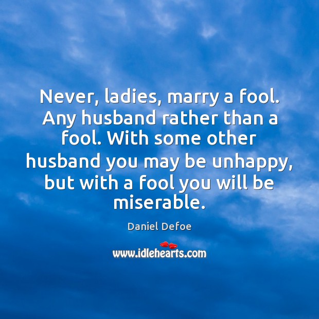 Never, ladies, marry a fool. Any husband rather than a fool. With Daniel Defoe Picture Quote