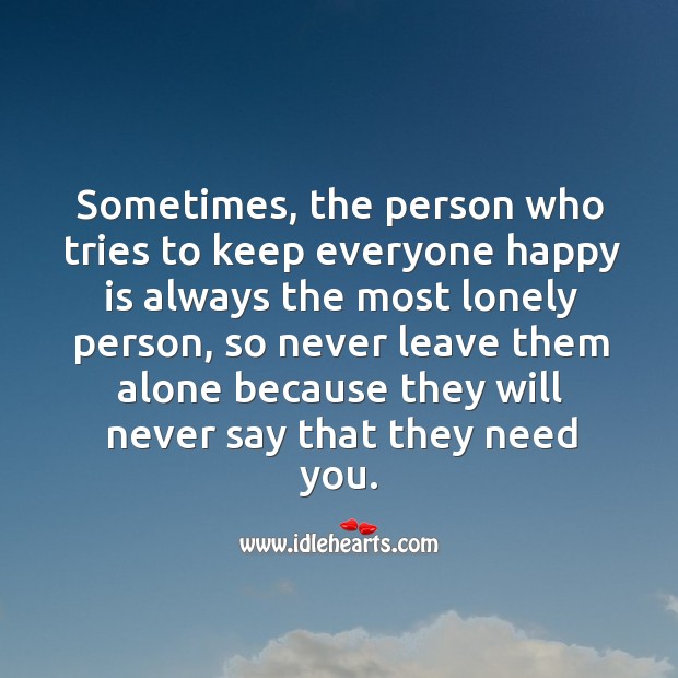 Never leave a person alone who tries to keep everyone happy. Lonely Quotes Image