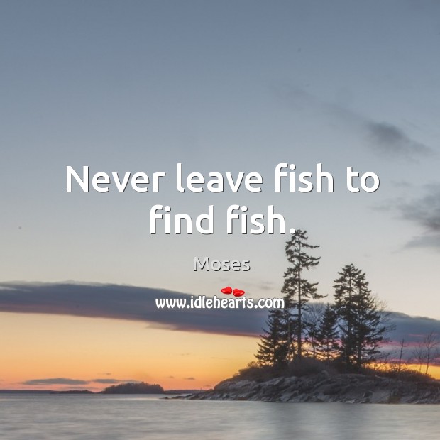 Never leave fish to find fish. Moses Picture Quote