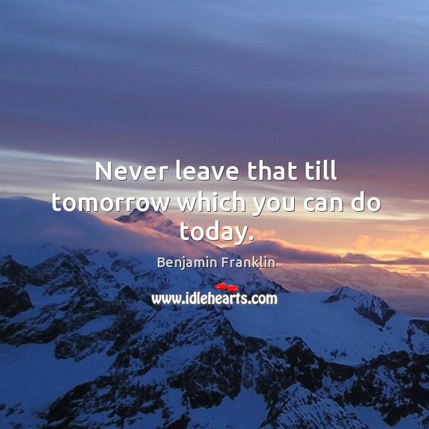 Never leave that till tomorrow which you can do today. Benjamin Franklin Picture Quote