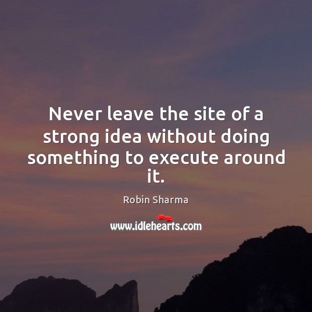 Never leave the site of a strong idea without doing something to execute around it. Image