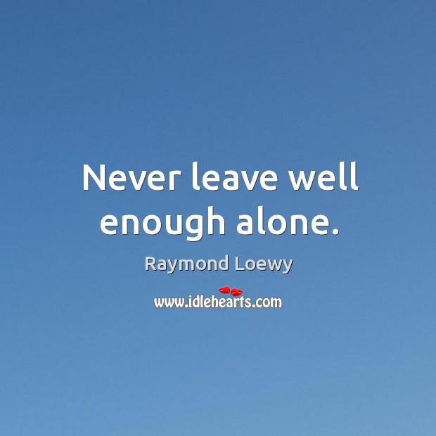 Never leave well enough alone. Raymond Loewy Picture Quote