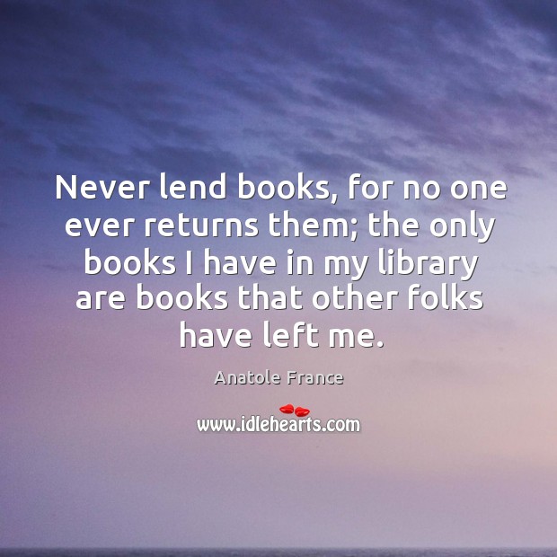 Never lend books, for no one ever returns them; the only books Anatole France Picture Quote