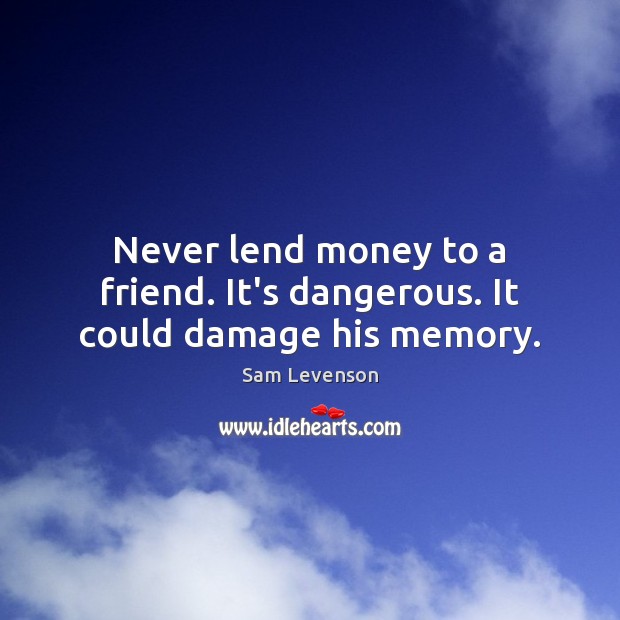 Never lend money to a friend. It’s dangerous. It could damage his memory. Sam Levenson Picture Quote