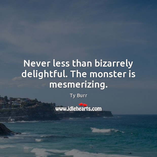 Never less than bizarrely delightful. The monster is mesmerizing. Ty Burr Picture Quote