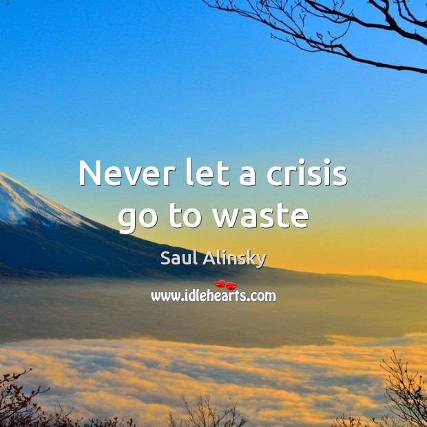 Never let a crisis go to waste Saul Alinsky Picture Quote