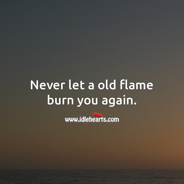 Never let a old flame burn you twice. 