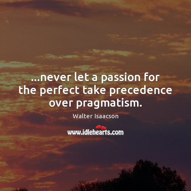 …never let a passion for the perfect take precedence over pragmatism. Image