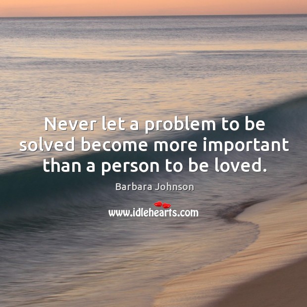 Never let a problem to be solved become more important than a person to be loved. Barbara Johnson Picture Quote
