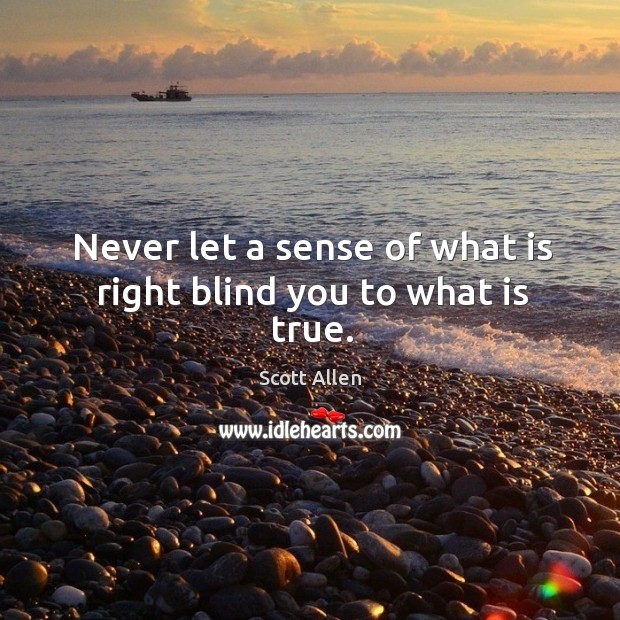 Never let a sense of what is right blind you to what is true. Scott Allen Picture Quote
