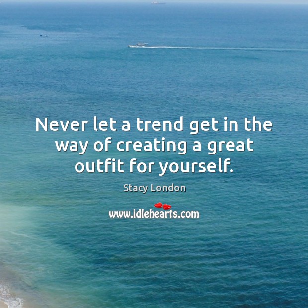 Never let a trend get in the way of creating a great outfit for yourself. Stacy London Picture Quote