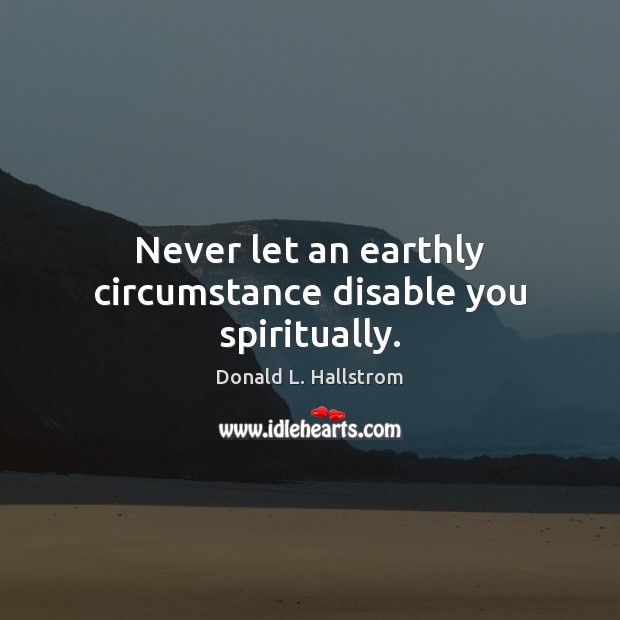 Never let an earthly circumstance disable you spiritually. Image