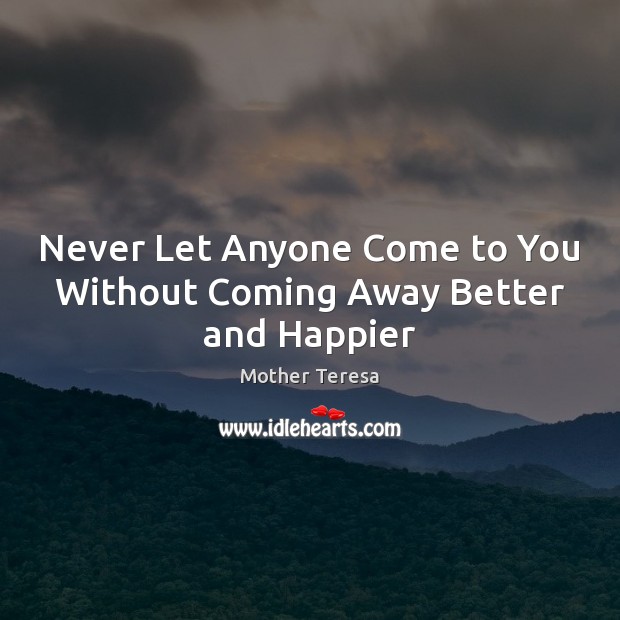 Never Let Anyone Come to You Without Coming Away Better and Happier 