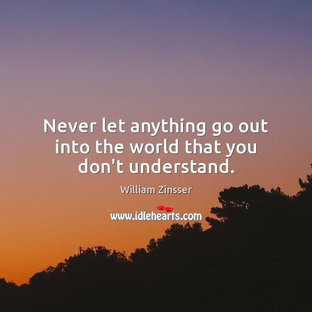 Never let anything go out into the world that you don’t understand. William Zinsser Picture Quote