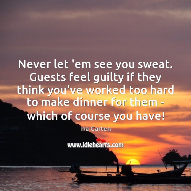 Never let ’em see you sweat. Guests feel guilty if they think Ina Garten Picture Quote