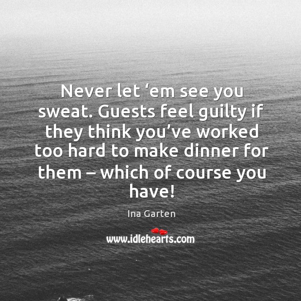 Never let ‘em see you sweat. Guests feel guilty if they think you’ve worked too hard to Ina Garten Picture Quote