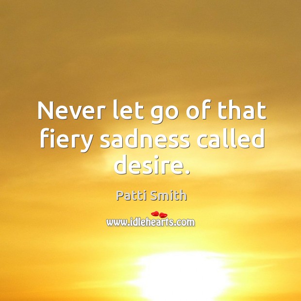 Never let go of that fiery sadness called desire. Patti Smith Picture Quote