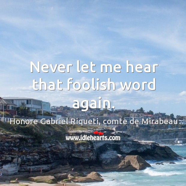 Never let me hear that foolish word again. Honore Gabriel Riqueti, comte de Mirabeau Picture Quote