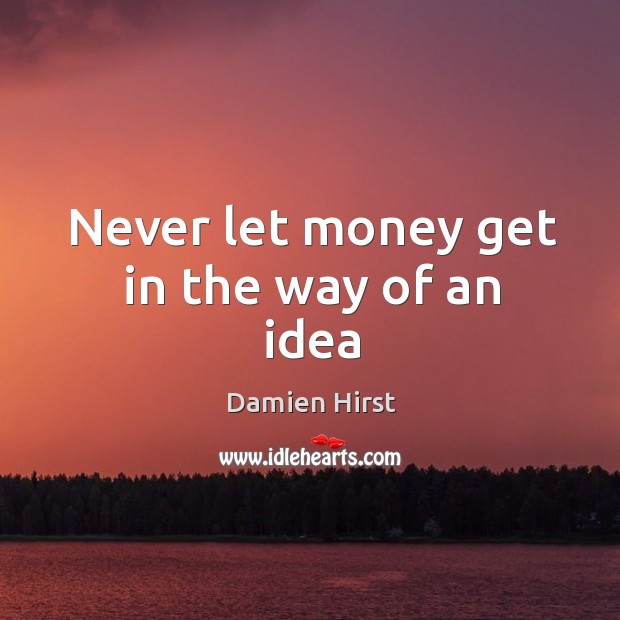 Never let money get in the way of an idea Damien Hirst Picture Quote