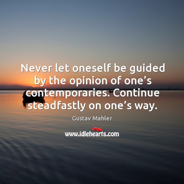 Never let oneself be guided by the opinion of one’s contemporaries. Continue steadfastly on one’s way. Gustav Mahler Picture Quote