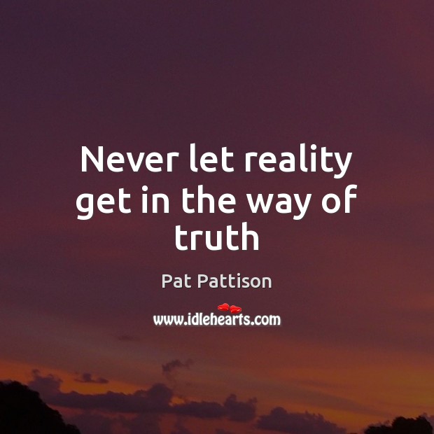 Never let reality get in the way of truth Pat Pattison Picture Quote