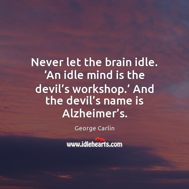 Never let the brain idle. ‘An idle mind is the devil’s Image
