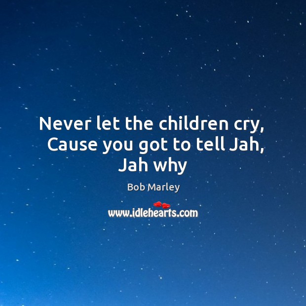 Never let the children cry,   Cause you got to tell Jah, Jah why Image