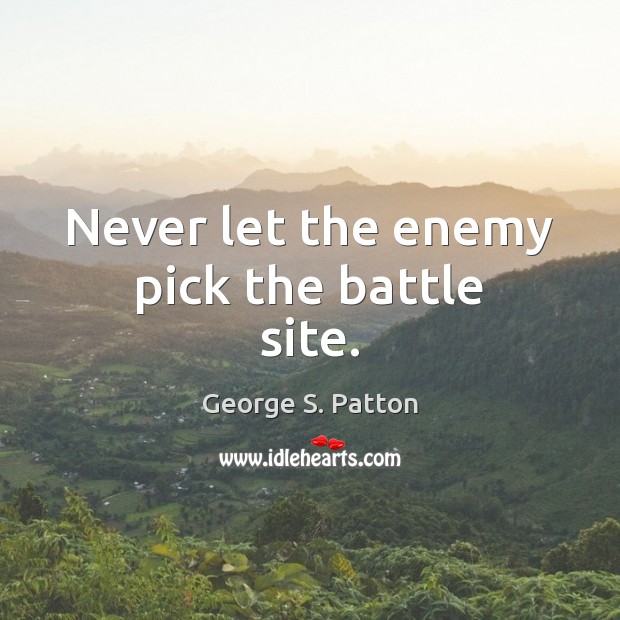 Never let the enemy pick the battle site. George S. Patton Picture Quote