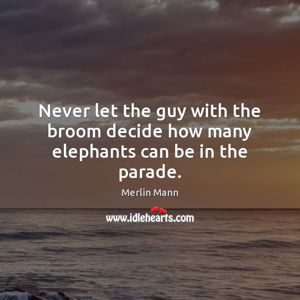Never let the guy with the broom decide how many elephants can be in the parade. Merlin Mann Picture Quote