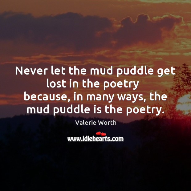 Never let the mud puddle get lost in the poetry   because, in Valerie Worth Picture Quote