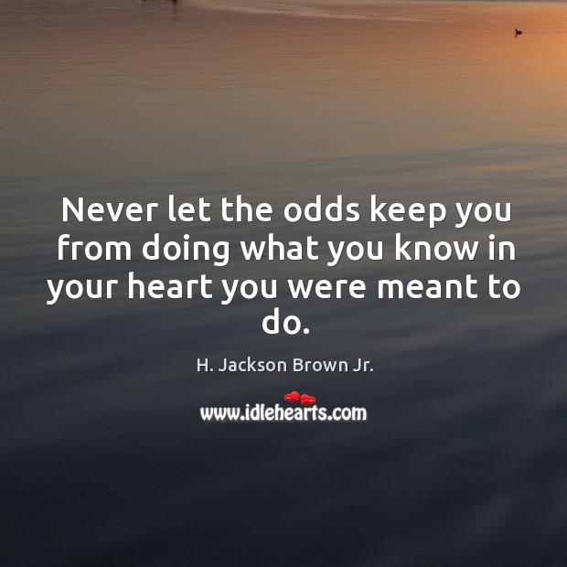 Never let the odds keep you from doing what you know in your heart you were meant to do. H. Jackson Brown Jr. Picture Quote