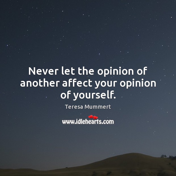 Never let the opinion of another affect your opinion of yourself. Teresa Mummert Picture Quote