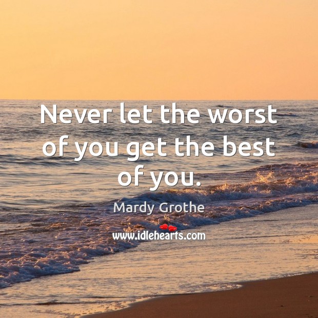 Never let the worst of you get the best of you. Mardy Grothe Picture Quote