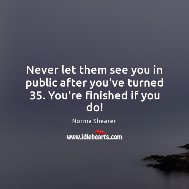 Never let them see you in public after you’ve turned 35. You’re finished if you do! Norma Shearer Picture Quote