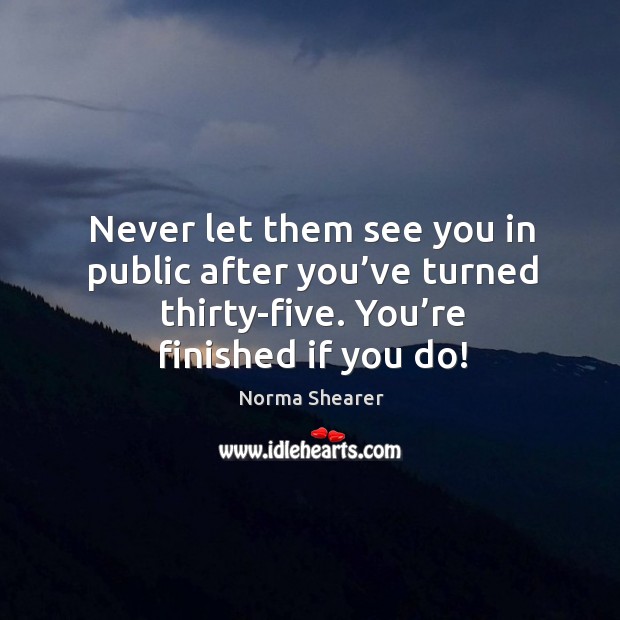 Never let them see you in public after you’ve turned thirty-five. You’re finished if you do! Norma Shearer Picture Quote