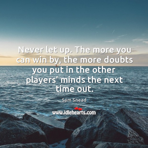 Never let up. The more you can win by, the more doubts you put in the other players’ minds the next time out. Image