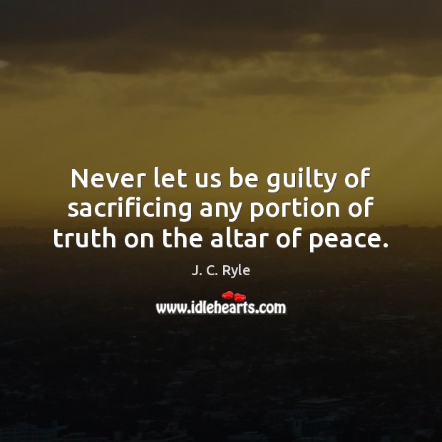 Never let us be guilty of sacrificing any portion of truth on the altar of peace. J. C. Ryle Picture Quote